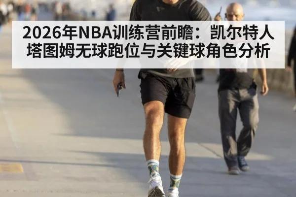 2026年NBA训练营前瞻：凯尔特人塔图姆无球跑位与关键球角色分析