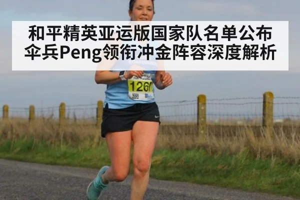 和平精英亚运版国家队名单公布 伞兵Peng领衔冲金阵容深度解析